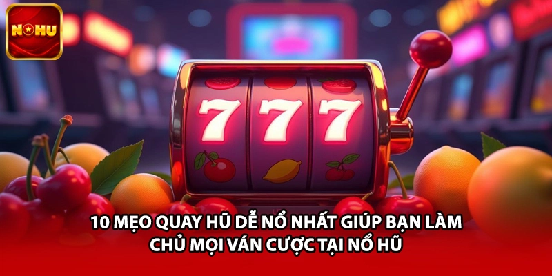 10 mẹo quay hũ dễ nổ nhất giúp bạn làm chủ mọi ván cược tại Nổ Hũ