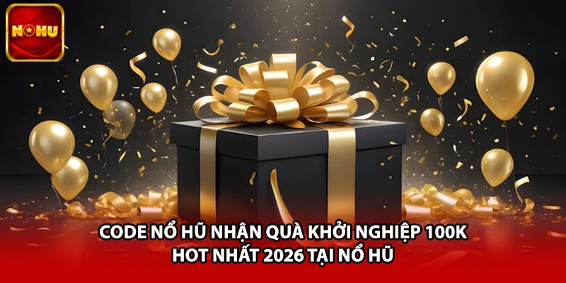 Code Nổ Hũ Nhận Quà Khởi Nghiệp 100K Hot Nhất 2026 Tại Nổ Hũ