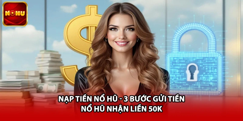 Nạp Tiền Nổ Hũ - 3 Bước Gửi Tiền Nổ Hũ Nhận Liền 50K