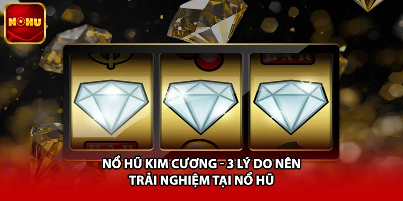 Nổ Hũ Kim Cương - 3 Lý Do Nên Trải Nghiệm Tại Nổ Hũ