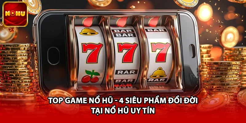 Top Game Nổ Hũ - 4 Siêu Phẩm Đổi Đời Tại Nổ Hũ Uy Tín